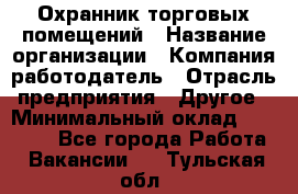 Охранник торговых помещений › Название организации ­ Компания-работодатель › Отрасль предприятия ­ Другое › Минимальный оклад ­ 22 000 - Все города Работа » Вакансии   . Тульская обл.